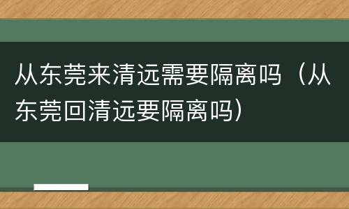 从东莞来清远需要隔离吗（从东莞回清远要隔离吗）
