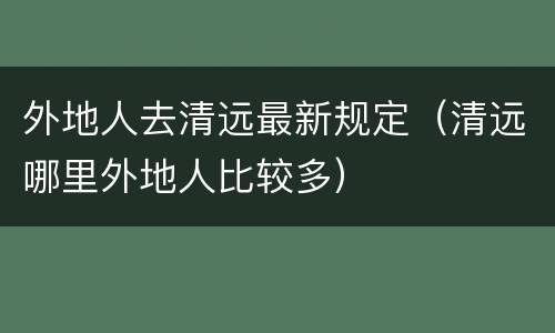 外地人去清远最新规定（清远哪里外地人比较多）