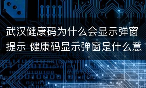 武汉健康码为什么会显示弹窗提示 健康码显示弹窗是什么意思