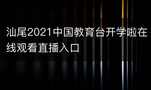 汕尾2021中国教育台开学啦在线观看直播入口