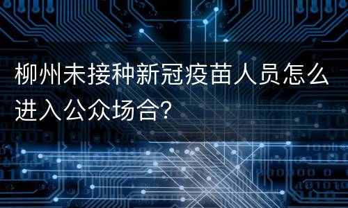 柳州未接种新冠疫苗人员怎么进入公众场合？