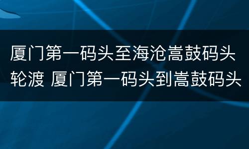 厦门第一码头至海沧嵩鼓码头轮渡 厦门第一码头到嵩鼓码头