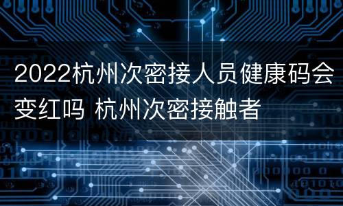 2022杭州次密接人员健康码会变红吗 杭州次密接触者