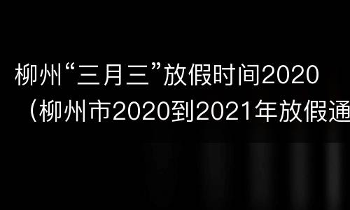 柳州“三月三”放假时间2020（柳州市2020到2021年放假通知）