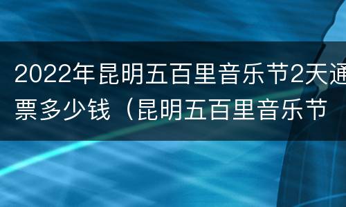 2022年昆明五百里音乐节2天通票多少钱（昆明五百里音乐节2021时间表）