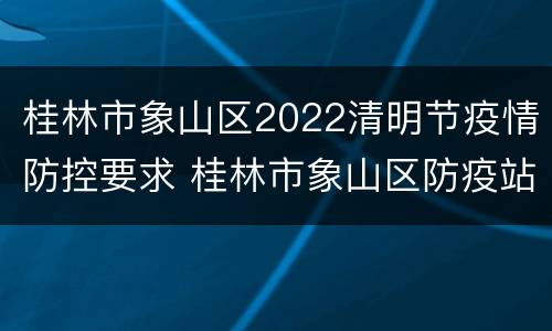 桂林市象山区2022清明节疫情防控要求 桂林市象山区防疫站在哪
