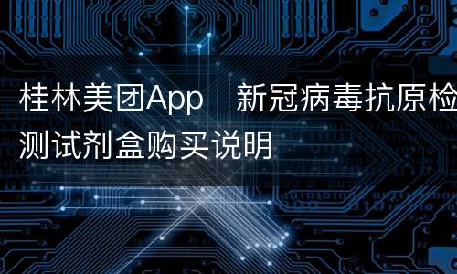 桂林美团App​新冠病毒抗原检测试剂盒购买说明