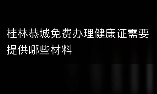 桂林恭城免费办理健康证需要提供哪些材料