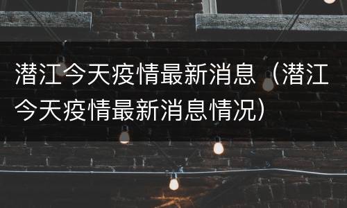 潜江今天疫情最新消息（潜江今天疫情最新消息情况）