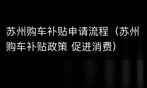 苏州购车补贴申请流程（苏州购车补贴政策 促进消费）