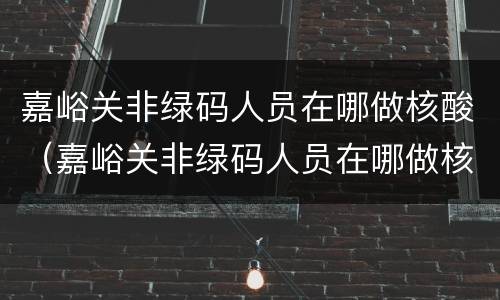 嘉峪关非绿码人员在哪做核酸（嘉峪关非绿码人员在哪做核酸）
