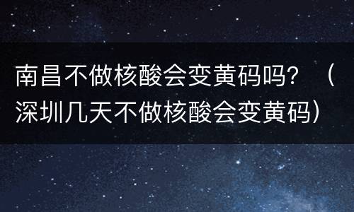 南昌不做核酸会变黄码吗？（深圳几天不做核酸会变黄码）