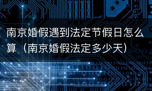 南京婚假遇到法定节假日怎么算（南京婚假法定多少天）