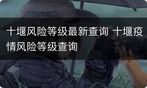 十堰风险等级最新查询 十堰疫情风险等级查询