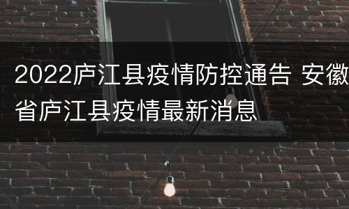 2022庐江县疫情防控通告 安徽省庐江县疫情最新消息
