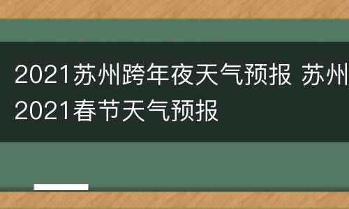 2021苏州跨年夜天气预报 苏州2021春节天气预报