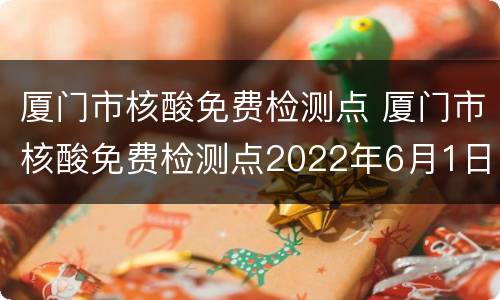 厦门市核酸免费检测点 厦门市核酸免费检测点2022年6月1日