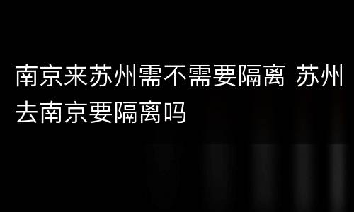 南京来苏州需不需要隔离 苏州去南京要隔离吗