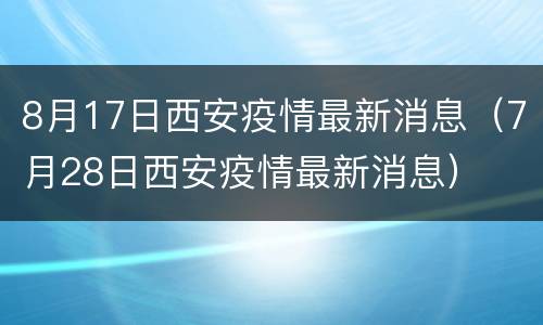 8月17日西安疫情最新消息（7月28日西安疫情最新消息）