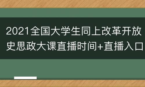 2021全国大学生同上改革开放史思政大课直播时间+直播入口