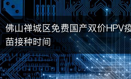 佛山禅城区免费国产双价HPV疫苗接种时间