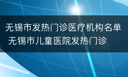无锡市发热门诊医疗机构名单 无锡市儿童医院发热门诊