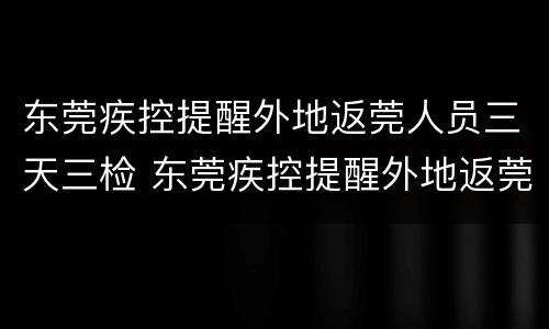 东莞疾控提醒外地返莞人员三天三检 东莞疾控提醒外地返莞人员三天三检是真的吗