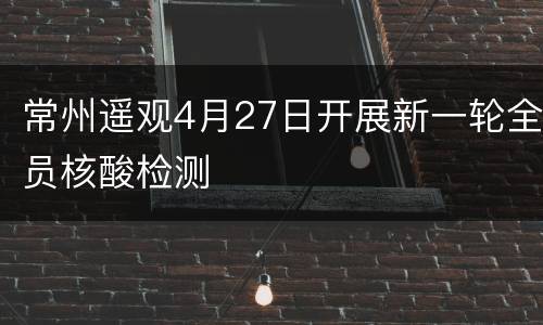 常州遥观4月27日开展新一轮全员核酸检测