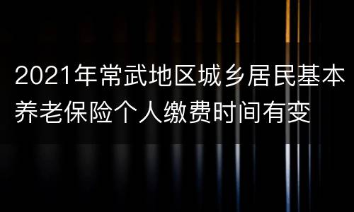 2021年常武地区城乡居民基本养老保险个人缴费时间有变