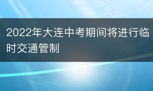 2022年大连中考期间将进行临时交通管制