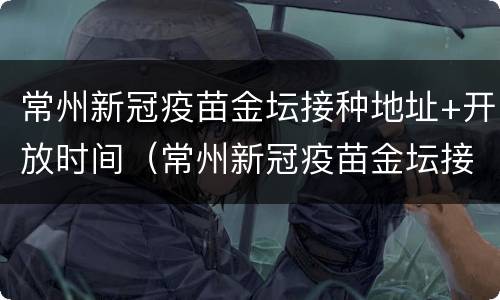 常州新冠疫苗金坛接种地址+开放时间（常州新冠疫苗金坛接种地址 开放时间最新）