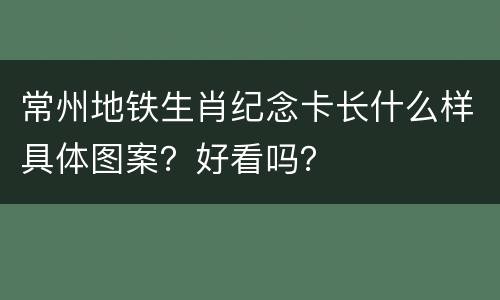 常州地铁生肖纪念卡长什么样具体图案？好看吗？