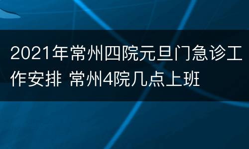 2021年常州四院元旦门急诊工作安排 常州4院几点上班