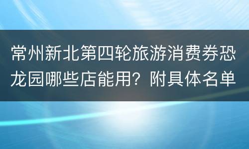 常州新北第四轮旅游消费券恐龙园哪些店能用？附具体名单