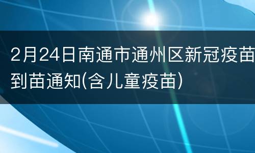 2月24日南通市通州区新冠疫苗到苗通知(含儿童疫苗)