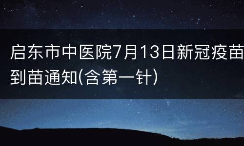 启东市中医院7月13日新冠疫苗到苗通知(含第一针)