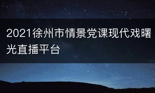 2021徐州市情景党课现代戏曙光直播平台