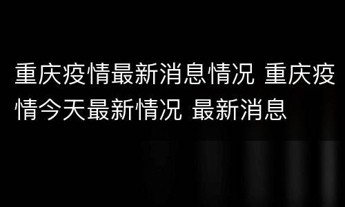 重庆疫情最新消息情况 重庆疫情今天最新情况 最新消息