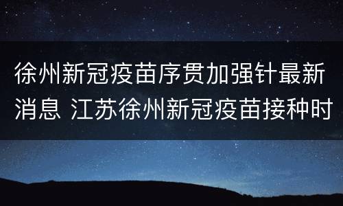 徐州新冠疫苗序贯加强针最新消息 江苏徐州新冠疫苗接种时间表