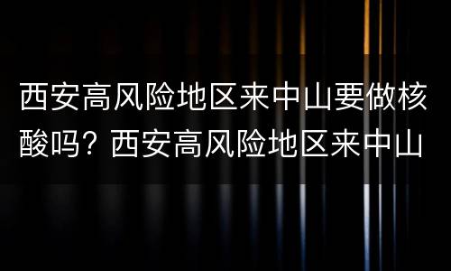 西安高风险地区来中山要做核酸吗? 西安高风险地区来中山要做核酸吗最新