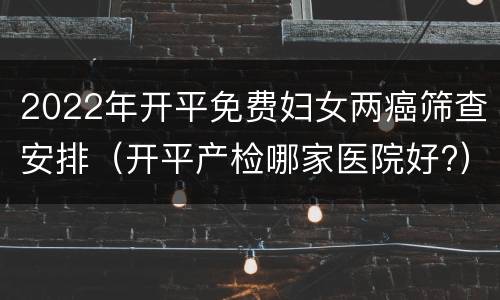 2022年开平免费妇女两癌筛查安排（开平产检哪家医院好?）