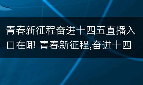 青春新征程奋进十四五直播入口在哪 青春新征程,奋进十四五重播
