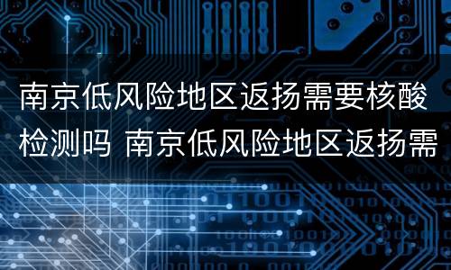 南京低风险地区返扬需要核酸检测吗 南京低风险地区返扬需要核酸检测吗现在