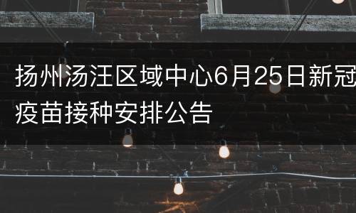 扬州汤汪区域中心6月25日新冠疫苗接种安排公告