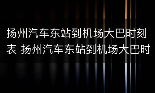 扬州汽车东站到机场大巴时刻表 扬州汽车东站到机场大巴时刻表查询