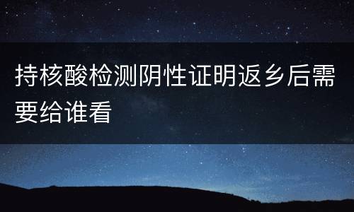 持核酸检测阴性证明返乡后需要给谁看