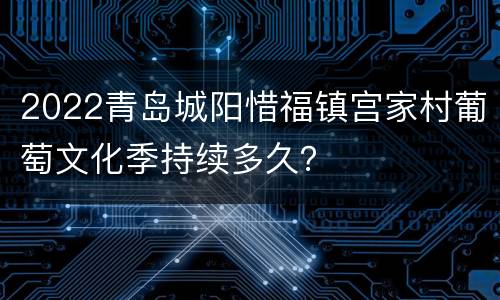 2022青岛城阳惜福镇宫家村葡萄文化季持续多久？