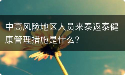 中高风险地区人员来泰返泰健康管理措施是什么？