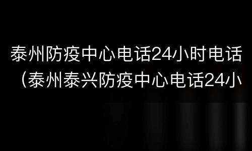 泰州防疫中心电话24小时电话（泰州泰兴防疫中心电话24小时电话）