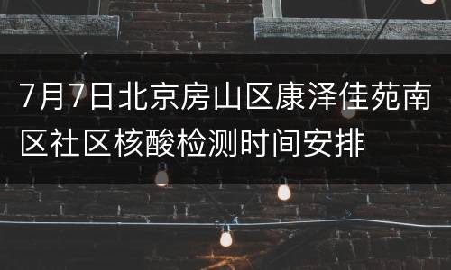 7月7日北京房山区康泽佳苑南区社区核酸检测时间安排